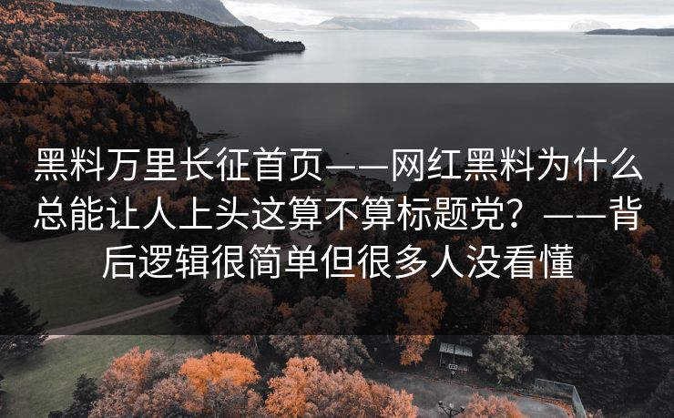 黑料万里长征首页——网红黑料为什么总能让人上头这算不算标题党?——背后逻辑很简单但很多人没看懂