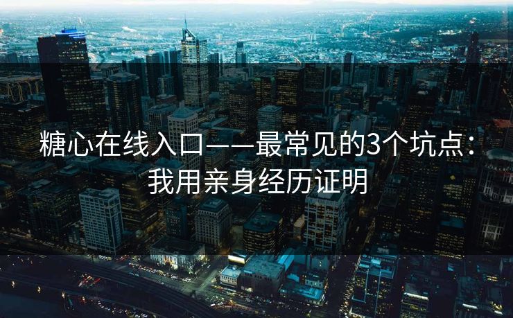 糖心在线入口——最常见的3个坑点:我用亲身经历证明 糖心在线入口——最常见的3个坑点:我用亲身经历证明