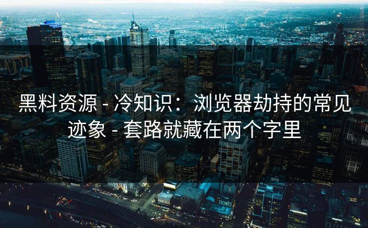 黑料资源 - 冷知识:浏览器劫持的常见迹象 - 套路就藏在两个字里 黑料资源 - 冷知识:浏览器劫持的常见迹象 - 套路就藏在两个字里