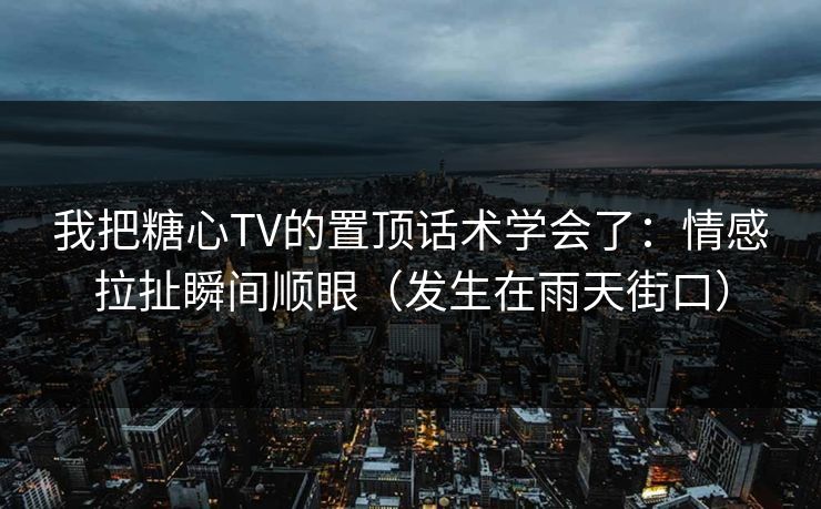 我把糖心TV的置顶话术学会了:情感拉扯瞬间顺眼(发生在雨天街口)