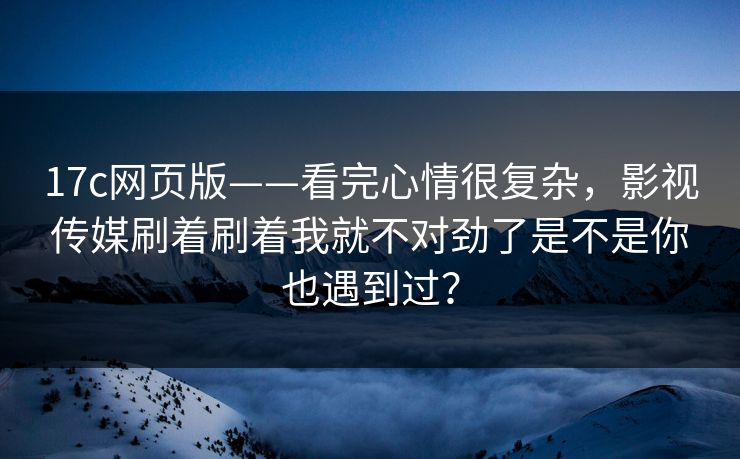 17c网页版——看完心情很复杂,影视传媒刷着刷着我就不对劲了是不是你也遇到过? 17c网页版——看完心情很复杂,影视传媒刷着刷着我就不对劲了是不是你也遇到过?