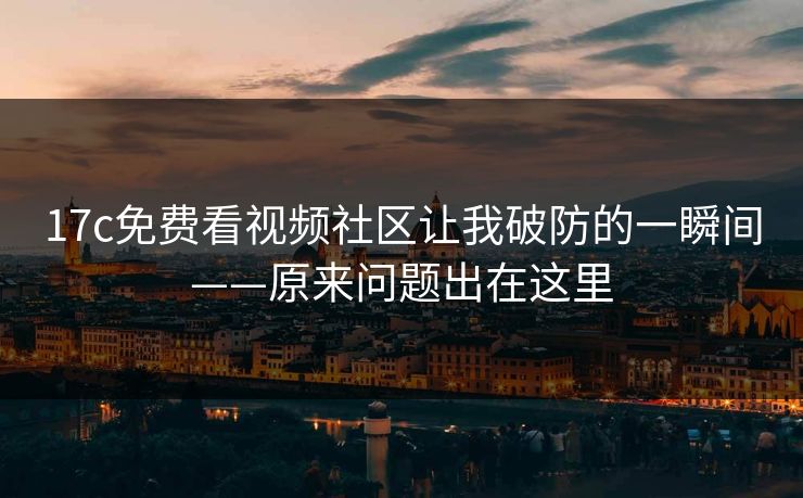17c免费看视频社区让我破防的一瞬间——原来问题出在这里
