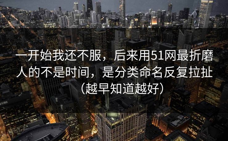 一开始我还不服,后来用51网最折磨人的不是时间,是分类命名反复拉扯(越早知道越好) 一开始我还不服,后来用51网最折磨人的不是时间,是分类命名反复拉扯(越早知道越好)