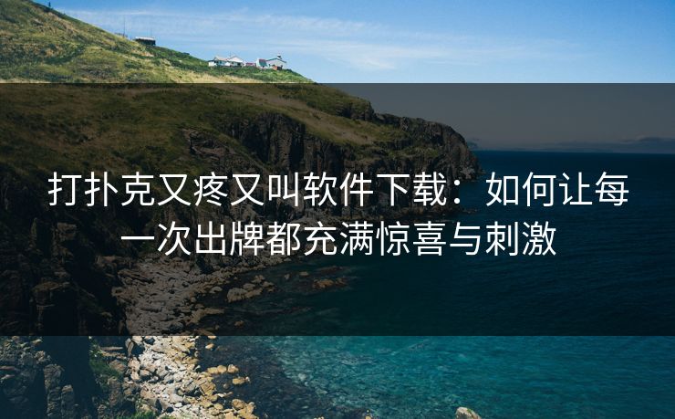 打扑克又疼又叫软件下载：如何让每一次出牌都充满惊喜与刺激