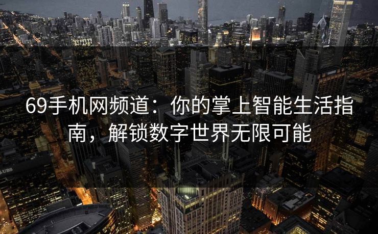69手机网频道：你的掌上智能生活指南，解锁数字世界无限可能