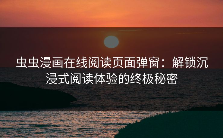 虫虫漫画在线阅读页面弹窗:解锁沉浸式阅读体验的终极秘密 虫虫漫画在线阅读页面弹窗:解锁沉浸式阅读体验的终极秘密