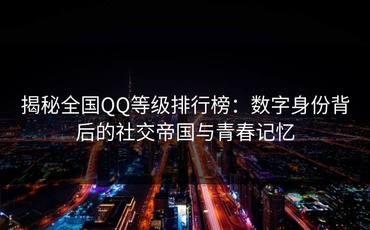 揭秘全国QQ等级排行榜：数字身份背后的社交帝国与青春记忆