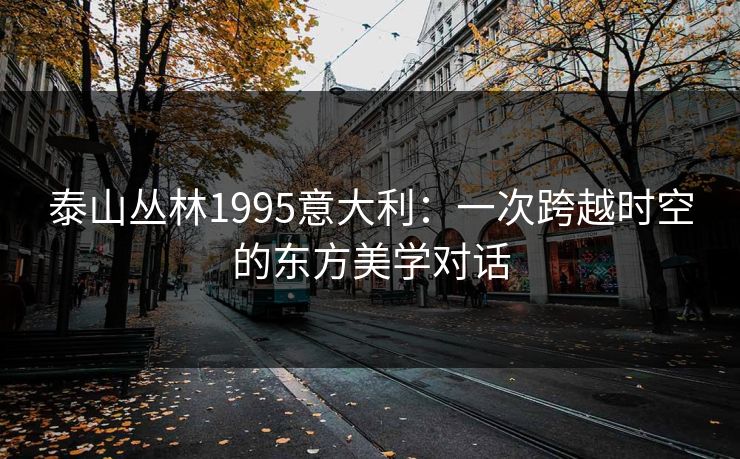 泰山丛林1995意大利：一次跨越时空的东方美学对话