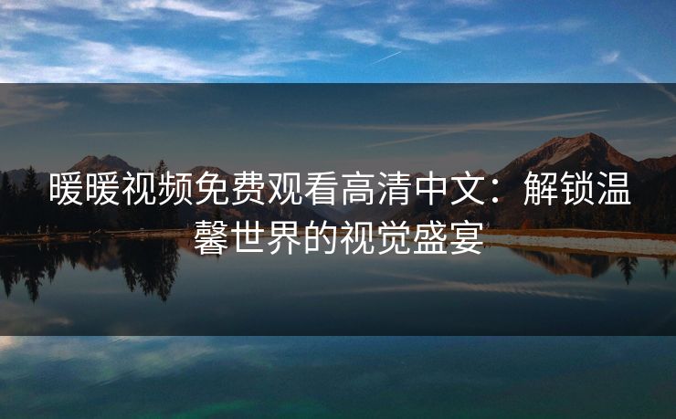 暖暖视频免费观看高清中文：解锁温馨世界的视觉盛宴