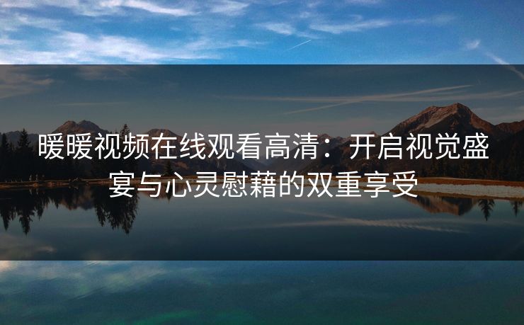 暖暖视频在线观看高清：开启视觉盛宴与心灵慰藉的双重享受