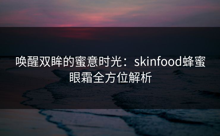 唤醒双眸的蜜意时光：skinfood蜂蜜眼霜全方位解析
