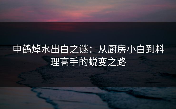 申鹤焯水出白之谜：从厨房小白到料理高手的蜕变之路