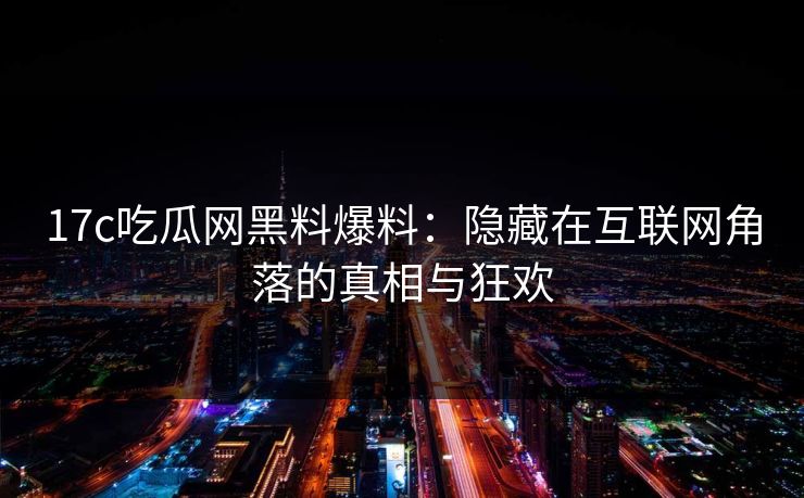 17c吃瓜网黑料爆料：隐藏在互联网角落的真相与狂欢
