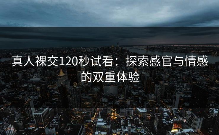 真人裸交120秒试看:探索感官与情感的双重体验 真人裸交120秒试看:探索感官与情感的双重体验