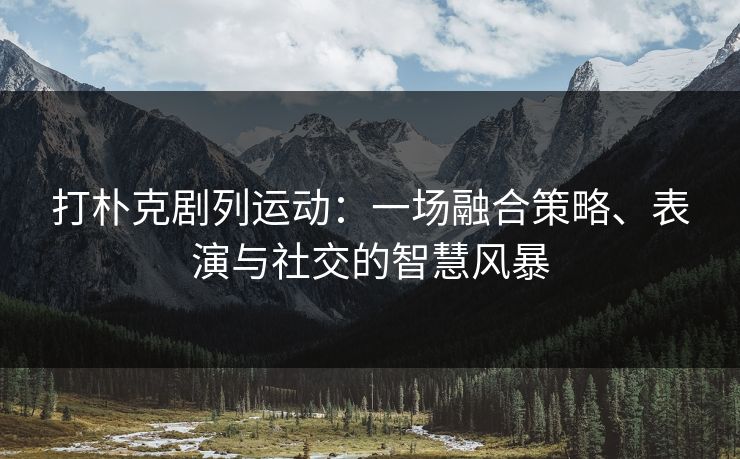 打朴克剧列运动：一场融合策略、表演与社交的智慧风暴