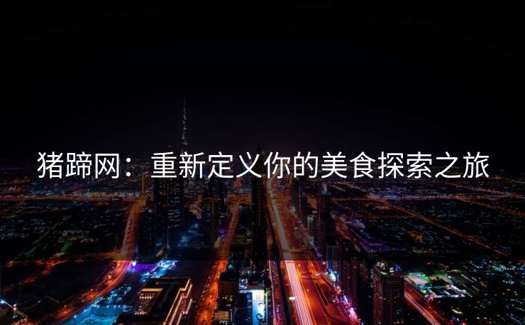 猪蹄网:重新定义你的美食探索之旅