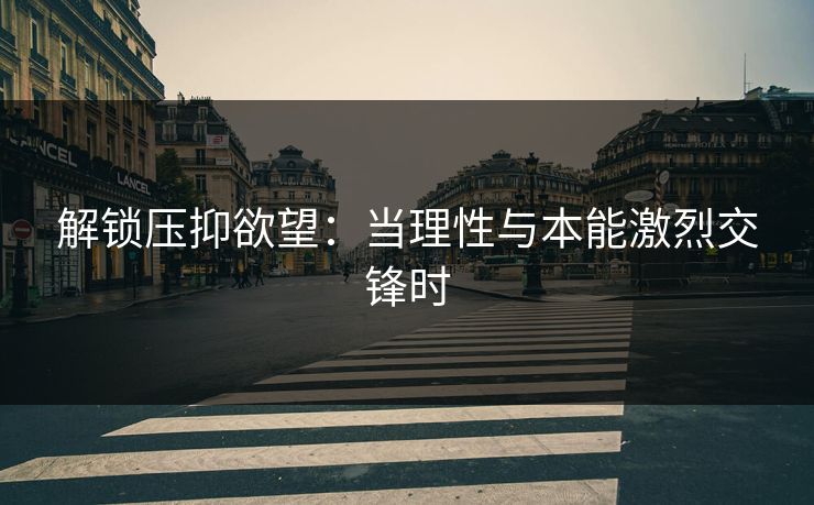 解锁压抑欲望：当理性与本能激烈交锋时