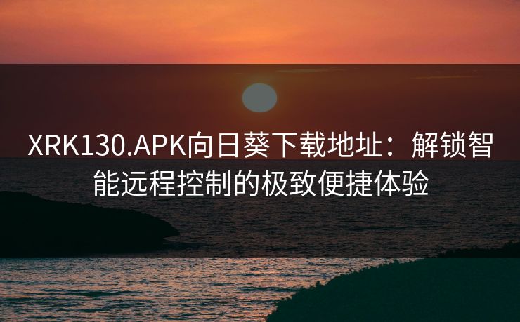 XRK130.APK向日葵下载地址：解锁智能远程控制的极致便捷体验
