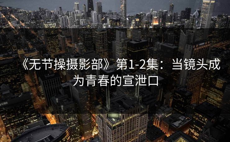 《无节操摄影部》第1-2集：当镜头成为青春的宣泄口