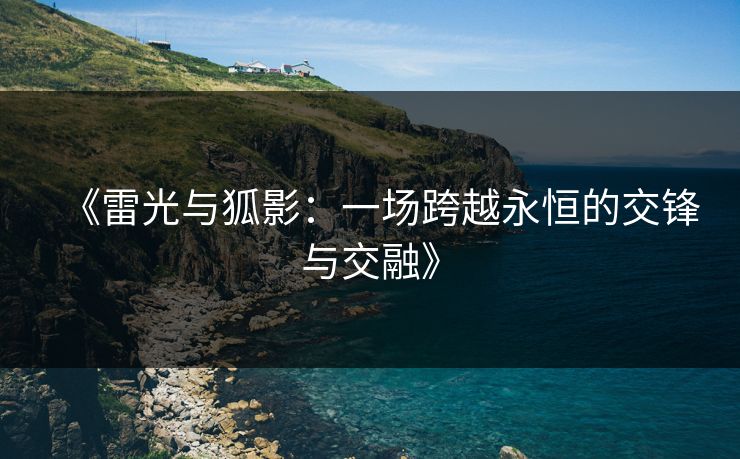 《雷光与狐影：一场跨越永恒的交锋与交融》