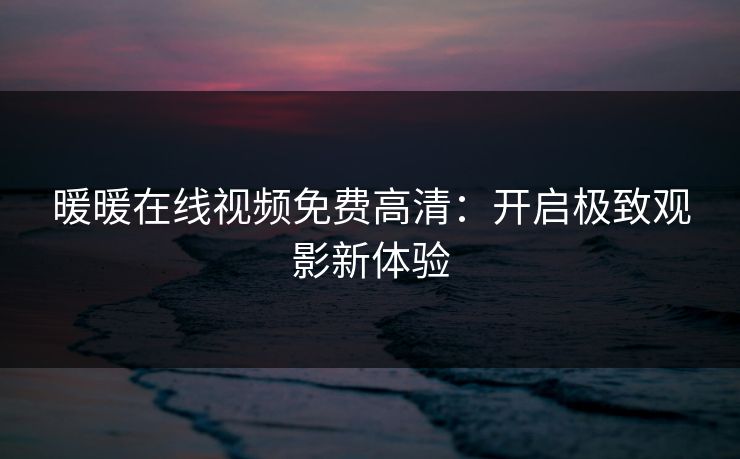 暖暖在线视频免费高清：开启极致观影新体验