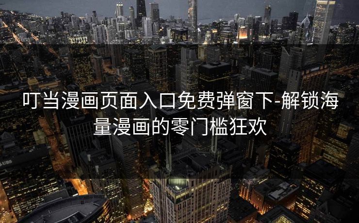 叮当漫画页面入口免费弹窗下-解锁海量漫画的零门槛狂欢