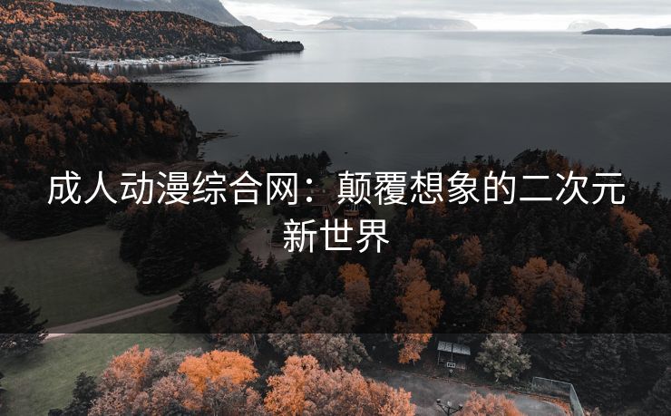 成人动漫综合网：颠覆想象的二次元新世界