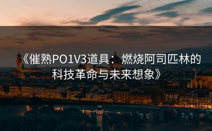 《催熟PO1V3道具:燃烧阿司匹林的科技革命与未来想象》 《催熟PO1V3道具:燃烧阿司匹林的科技革命与未来想象》