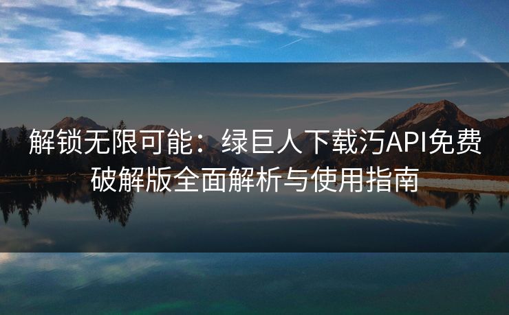 解锁无限可能：绿巨人下载汅API免费破解版全面解析与使用指南
