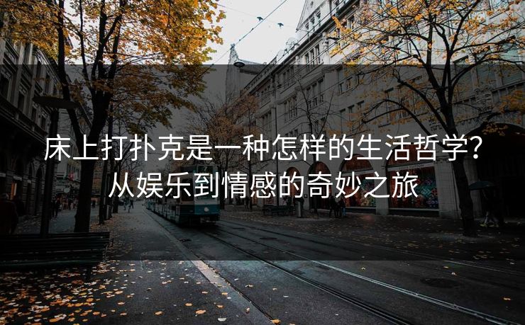 床上打扑克是一种怎样的生活哲学？从娱乐到情感的奇妙之旅