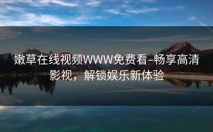 嫩草在线视频WWW免费看–畅享高清影视，解锁娱乐新体验