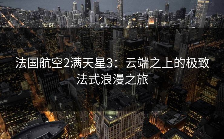 法国航空2满天星3:云端之上的极致法式浪漫之旅 法国航空2满天星3:云端之上的极致法式浪漫之旅
