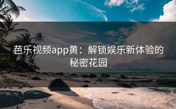 芭乐视频app黄：解锁娱乐新体验的秘密花园