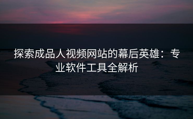 探索成品人视频网站的幕后英雄：专业软件工具全解析