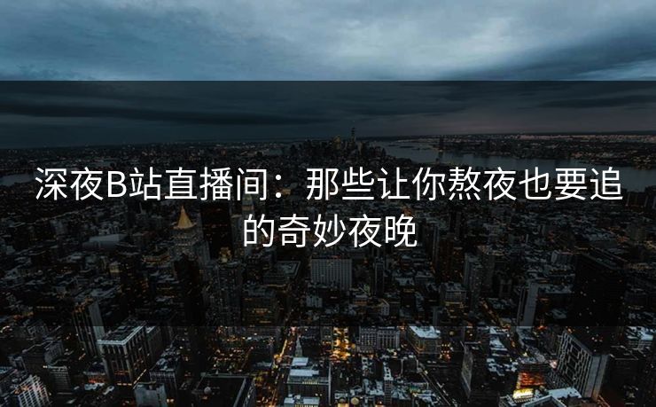 深夜B站直播间:那些让你熬夜也要追的奇妙夜晚 深夜B站直播间:那些让你熬夜也要追的奇妙夜晚