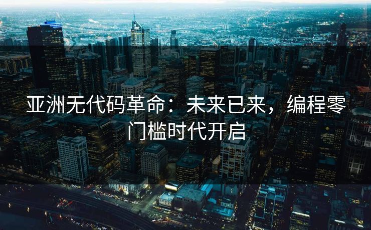 亚洲无代码革命：未来已来，编程零门槛时代开启