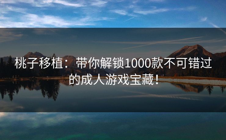 桃子移植：带你解锁1000款不可错过的成人游戏宝藏！