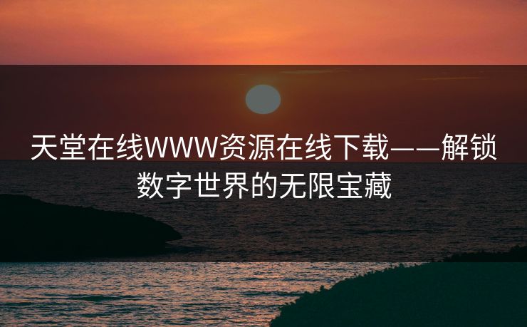 天堂在线WWW资源在线下载——解锁数字世界的无限宝藏