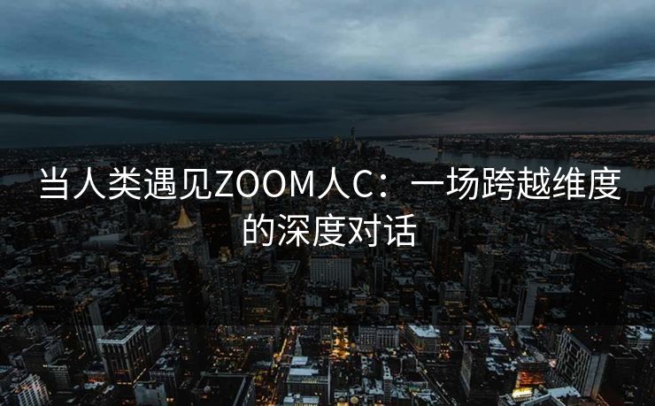 当人类遇见ZOOM人C:一场跨越维度的深度对话 当人类遇见ZOOM人C:一场跨越维度的深度对话