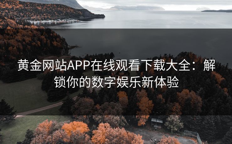 黄金网站APP在线观看下载大全：解锁你的数字娱乐新体验