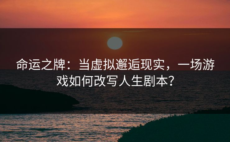 命运之牌:当虚拟邂逅现实,一场游戏如何改写人生剧本? 命运之牌:当虚拟邂逅现实,一场游戏如何改写人生剧本?