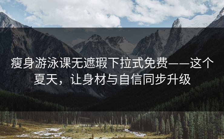 瘦身游泳课无遮瑕下拉式免费——这个夏天,让身材与自信同步升级 瘦身游泳课无遮瑕下拉式免费——这个夏天,让身材与自信同步升级