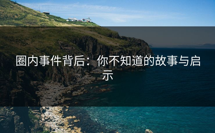 圈内事件背后：你不知道的故事与启示