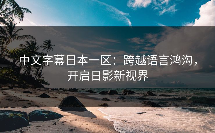 中文字幕日本一区：跨越语言鸿沟，开启日影新视界