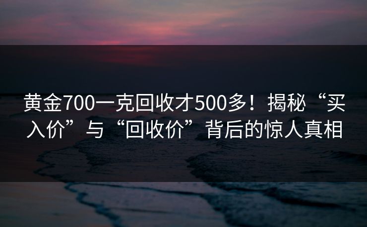 黄金700一克回收才500多!揭秘“买入价”与“回收价”背后的惊人真相 黄金700一克回收才500多!揭秘“买入价”与“回收价”背后的惊人真相