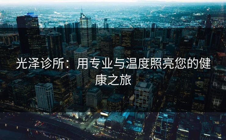 光泽诊所：用专业与温度照亮您的健康之旅