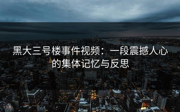 黑大三号楼事件视频：一段震撼人心的集体记忆与反思