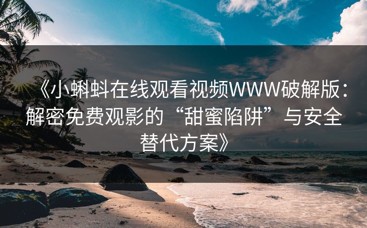 《小蝌蚪在线观看视频WWW破解版：解密免费观影的“甜蜜陷阱”与安全替代方案》