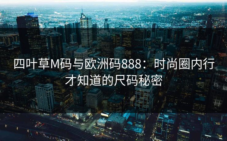 四叶草M码与欧洲码888：时尚圈内行才知道的尺码秘密
