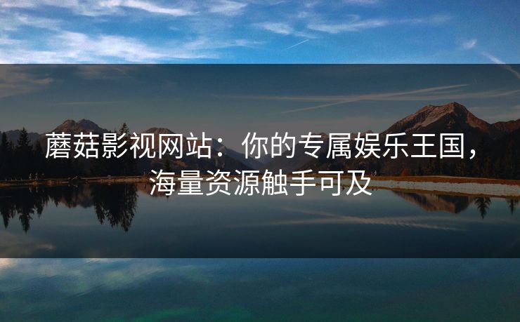 蘑菇影视网站：你的专属娱乐王国，海量资源触手可及
